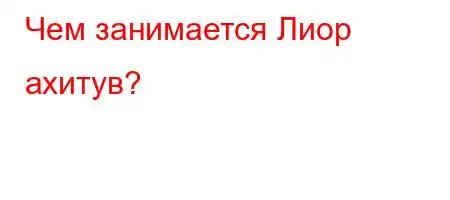 Чем занимается Лиор ахитув?